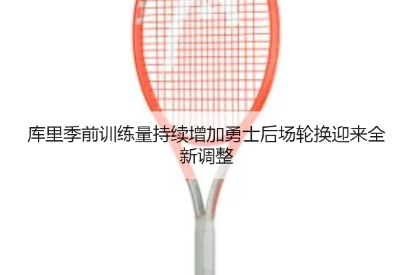 库里季前训练量持续增加勇士后场轮换迎来全新调整